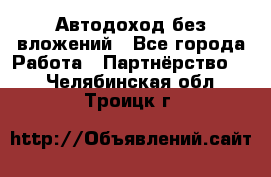 Автодоход без вложений - Все города Работа » Партнёрство   . Челябинская обл.,Троицк г.